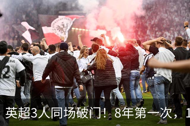 英超3人同场破门！8年第一次，1.5亿锋霸互相传射，创32年纪录